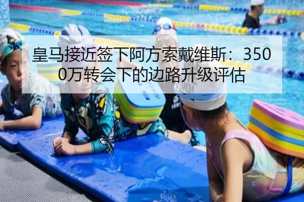 皇马接近签下阿方索戴维斯：3500万转会下的边路升级评估