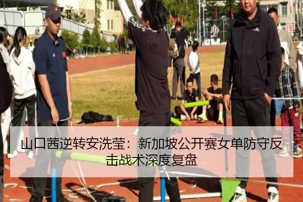 山口茜逆转安洗莹：新加坡公开赛女单防守反击战术深度复盘
