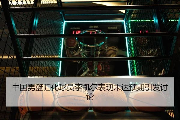 中国男篮归化球员李凯尔表现未达预期引发讨论