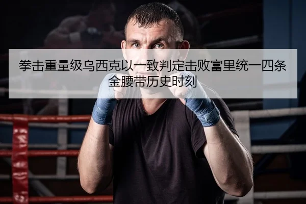 拳击重量级乌西克以一致判定击败富里统一四条金腰带历史时刻