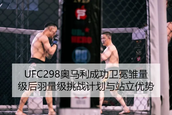 UFC298奥马利成功卫冕雏量级后羽量级挑战计划与站立优势