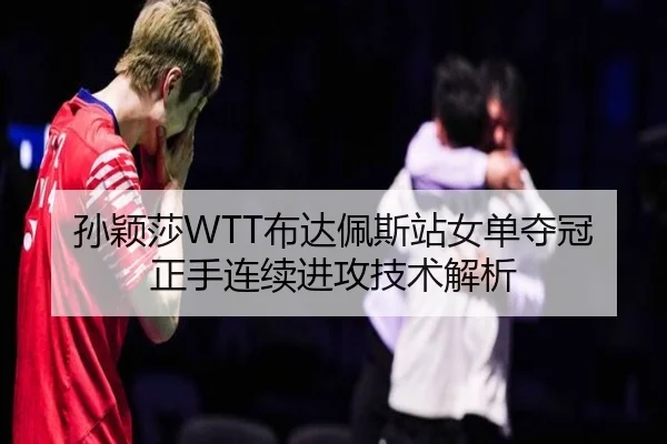 孙颖莎WTT布达佩斯站女单夺冠正手连续进攻技术解析