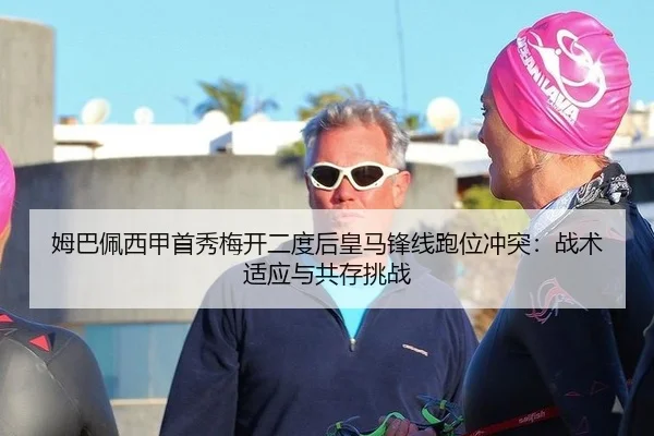 姆巴佩西甲首秀梅开二度后皇马锋线跑位冲突：战术适应与共存挑战
